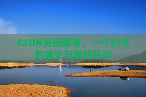 CSDN关闭博客，一个时代的结束与新的开始
